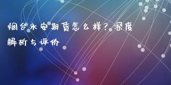 烟台永安期货怎么样？深度解析与评价_https://cj004.lansai.wang_外汇交易_第1张