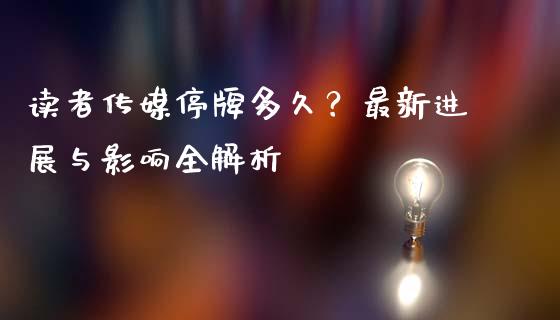 读者传媒停牌多久？最新进展与影响全解析_https://cj004.lansai.wang_债券资讯_第1张