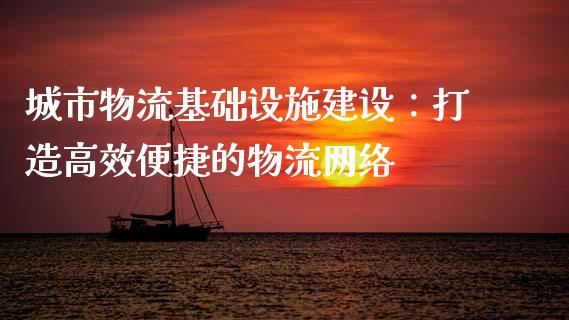 城市物流基础设施建设：打造高效便捷的物流网络_https://cj004.lansai.wang_金融监管_第1张