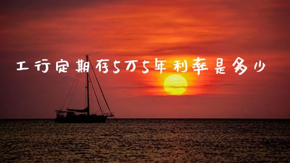 工行定期存5万5年利率是多少_https://cj004.lansai.wang_全球市场_第1张