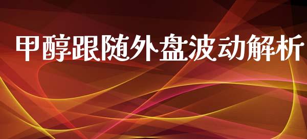 甲醇跟随外盘波动解析_https://cj004.lansai.wang_外汇交易_第1张