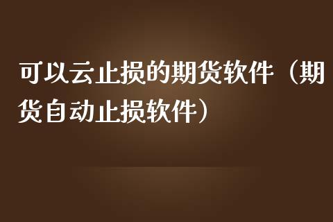 可以云止损的期货软件(期货自动止损软件)_财经新闻_第1张_期货开户_金融监管_外汇交易_债券资讯_全球市场_财经新闻 可以云止损的期货软件(期货自动止损软件)_https://cj004.lansai.wang_财经新闻_第1张