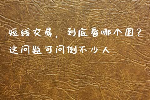 短线交易，到底看哪个图？这问题可问倒不少人_https://cj004.lansai.wang_期货开户_第1张