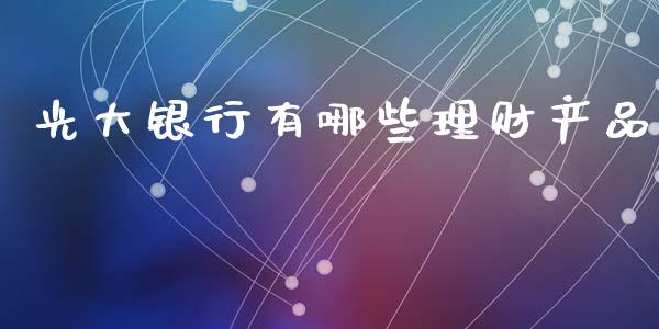 光大银行有哪些理财产品_https://cj004.lansai.wang_全球市场_第1张