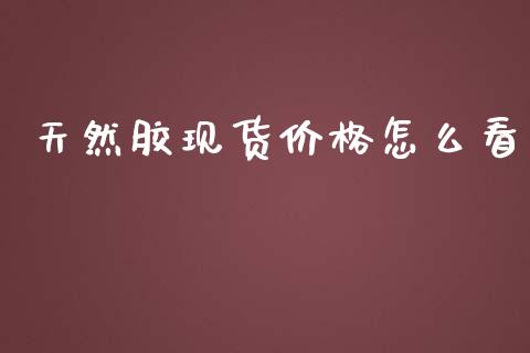 天然胶现货价格怎么看_https://cj004.lansai.wang_财经新闻_第1张
