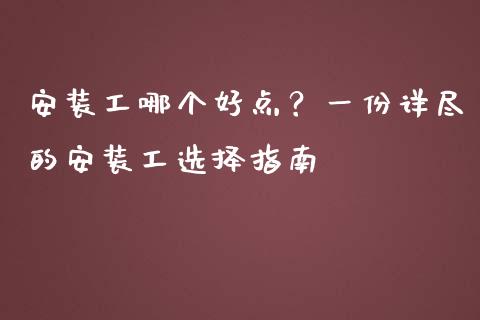 安装工哪个好点？一份详尽的安装工选择指南_https://cj004.lansai.wang_全球市场_第1张