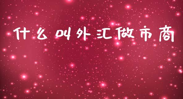 什么叫外汇做市商_https://cj004.lansai.wang_全球市场_第1张