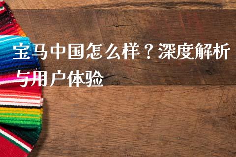 宝马中国怎么样？深度解析与用户体验_https://cj004.lansai.wang_外汇交易_第1张
