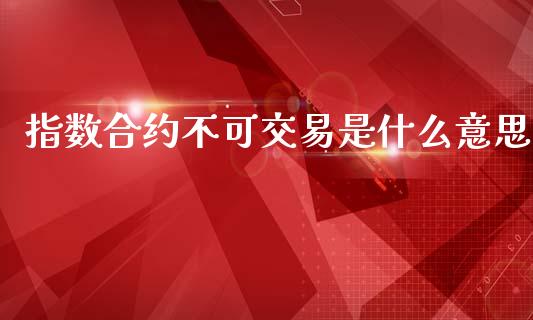 指数合约不可交易是什么意思_https://cj004.lansai.wang_财经新闻_第1张