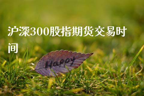 沪深300股指期货交易时间_https://cj004.lansai.wang_财经新闻_第1张