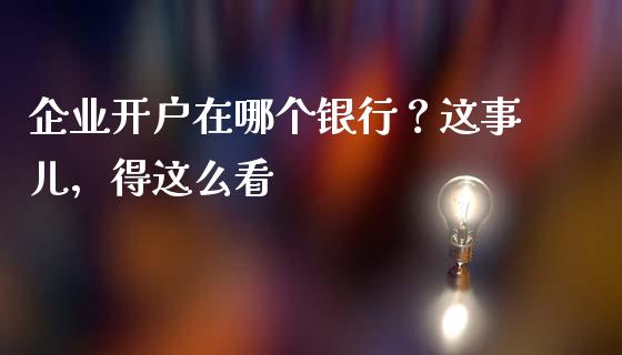企业开户在哪个银行？这事儿，得这么看_https://cj004.lansai.wang_期货开户_第1张