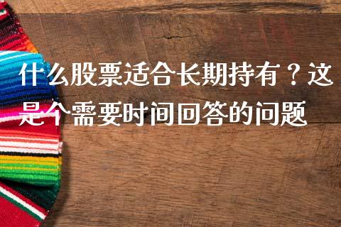 什么股票适合长期持有？这是个需要时间回答的问题_https://cj004.lansai.wang_期货开户_第1张