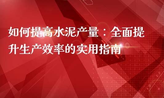 如何提高水泥产量：全面提升生产效率的实用指南_https://cj004.lansai.wang_外汇交易_第1张