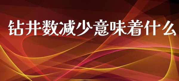 钻井数减少意味着什么_https://cj004.lansai.wang_期货开户_第1张