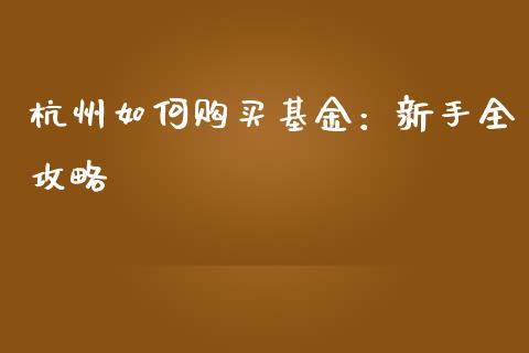 杭州如何购买基金：新手全攻略_https://cj004.lansai.wang_财经新闻_第1张