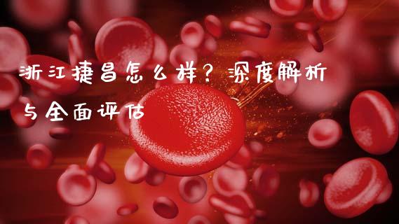 浙江捷昌怎么样？深度解析与全面评估_https://cj004.lansai.wang_外汇交易_第1张