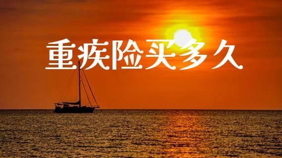 重疾险买多久_https://cj004.lansai.wang_期货开户_第1张