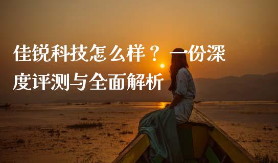 佳锐科技怎么样？ 一份深度评测与全面解析_https://cj004.lansai.wang_期货开户_第1张