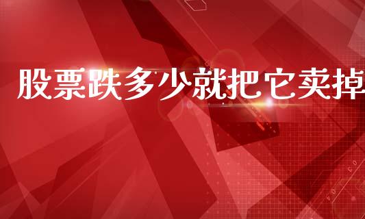 股票跌多少就把它卖掉_https://cj004.lansai.wang_财经新闻_第1张