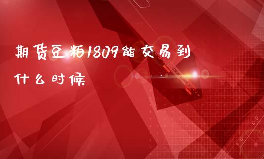 期货豆粕1809能交易到什么时候_https://cj004.lansai.wang_外汇交易_第1张
