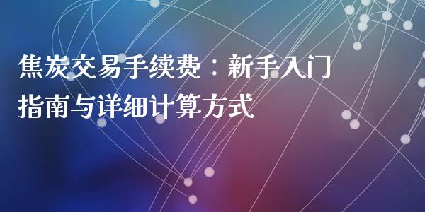 焦炭交易手续费：新手入门指南与详细计算方式_https://cj004.lansai.wang_财经新闻_第1张