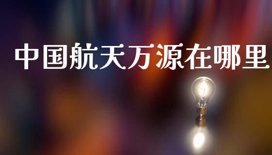 中国航天万源在哪里_https://cj004.lansai.wang_外汇交易_第1张