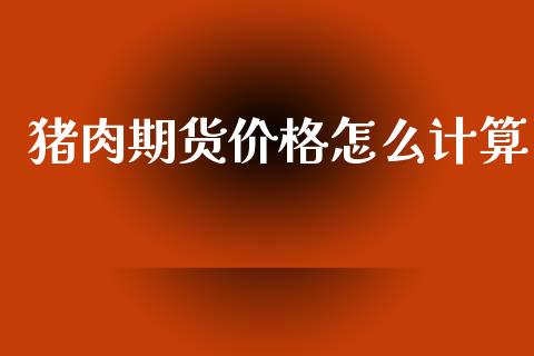 猪肉期货价格怎么计算_外汇交易_第1张_期货开户_金融监管_外汇交易_债券资讯_全球市场_财经新闻 猪肉期货价格怎么计算_https://cj004.lansai.wang_外汇交易_第1张