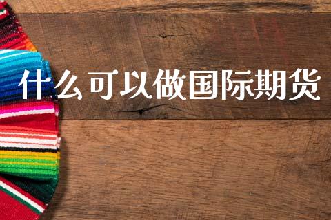 什么可以做国际期货_https://cj004.lansai.wang_全球市场_第1张