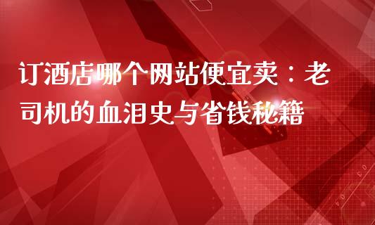 订酒店哪个网站便宜卖：老司机的血泪史与省钱秘籍_https://cj004.lansai.wang_债券资讯_第1张