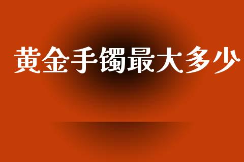 黄金手镯最大多少_https://cj004.lansai.wang_金融监管_第1张