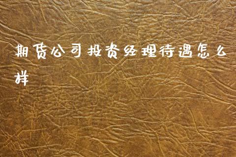 期货公司投资经理待遇怎么样_https://cj004.lansai.wang_全球市场_第1张