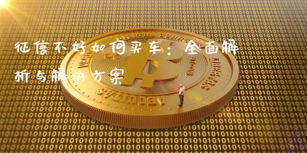 征信不好如何买车：全面解析与解决方案_https://cj004.lansai.wang_全球市场_第1张