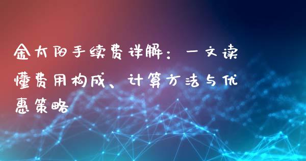 金太阳手续费详解：一文读懂费用构成、计算方法与优惠策略_https://cj004.lansai.wang_金融监管_第1张