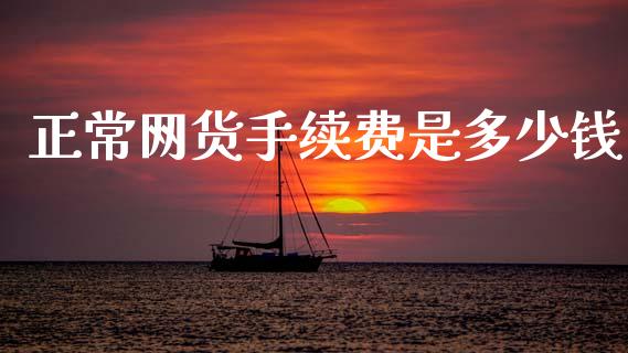 正常网货手续费是多少钱_https://cj004.lansai.wang_期货开户_第1张
