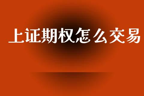 上证期权怎么交易_https://cj004.lansai.wang_金融监管_第1张