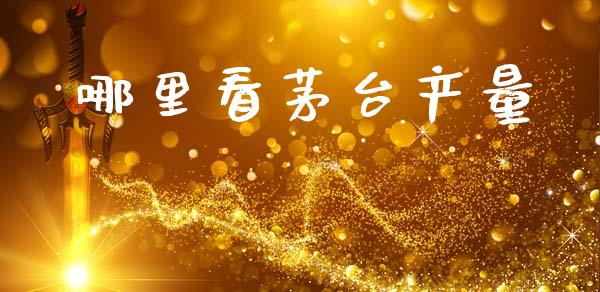 哪里看茅台产量_https://cj004.lansai.wang_金融监管_第1张