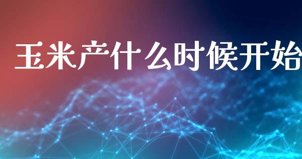 玉米产什么时候开始_https://cj004.lansai.wang_财经新闻_第1张