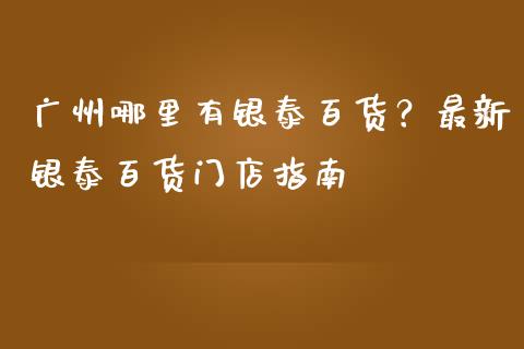 广州哪里有银泰百货？最新银泰百货门店指南_https://cj004.lansai.wang_外汇交易_第1张