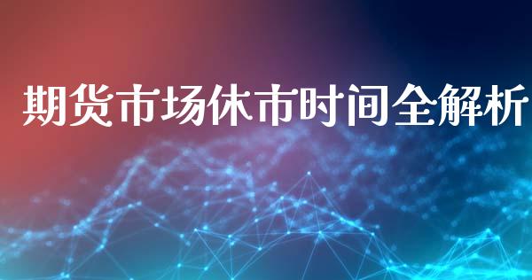 期货市场休市时间全解析_https://cj004.lansai.wang_外汇交易_第1张