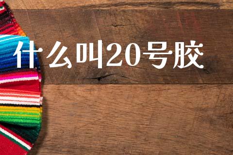 什么叫20号胶_https://cj004.lansai.wang_全球市场_第1张