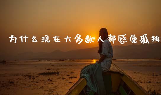 为什么现在大多数人都感觉孤独_https://cj004.lansai.wang_期货开户_第1张