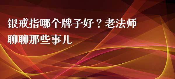银戒指哪个牌子好？老法师聊聊那些事儿_https://cj004.lansai.wang_外汇交易_第1张