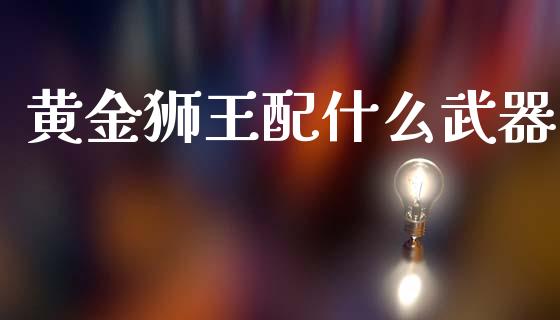 黄金狮王配什么武器_https://cj004.lansai.wang_全球市场_第1张