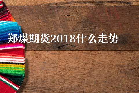 郑煤期货2018什么走势_https://cj004.lansai.wang_期货开户_第1张