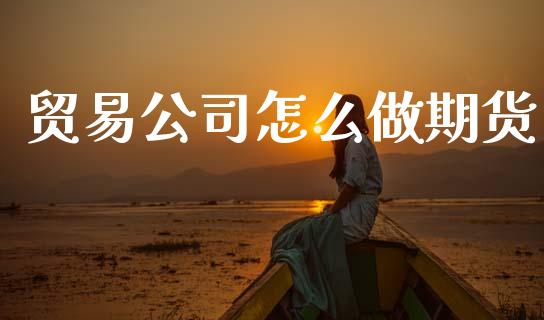 贸易公司怎么做期货_https://cj004.lansai.wang_债券资讯_第1张