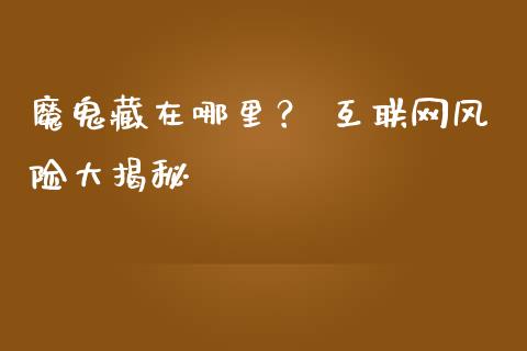 魔鬼藏在哪里？ 互联网风险大揭秘_https://cj004.lansai.wang_期货开户_第1张