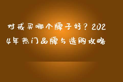 对戒买哪个牌子好？2024年热门品牌与选购攻略_https://cj004.lansai.wang_财经新闻_第1张