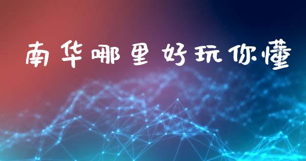 南华哪里好玩你懂_https://cj004.lansai.wang_全球市场_第1张