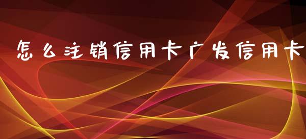 怎么注销信用卡广发信用卡_https://cj004.lansai.wang_全球市场_第1张