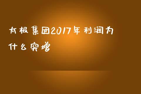 太极集团2017年利润为什么突增_https://cj004.lansai.wang_债券资讯_第1张